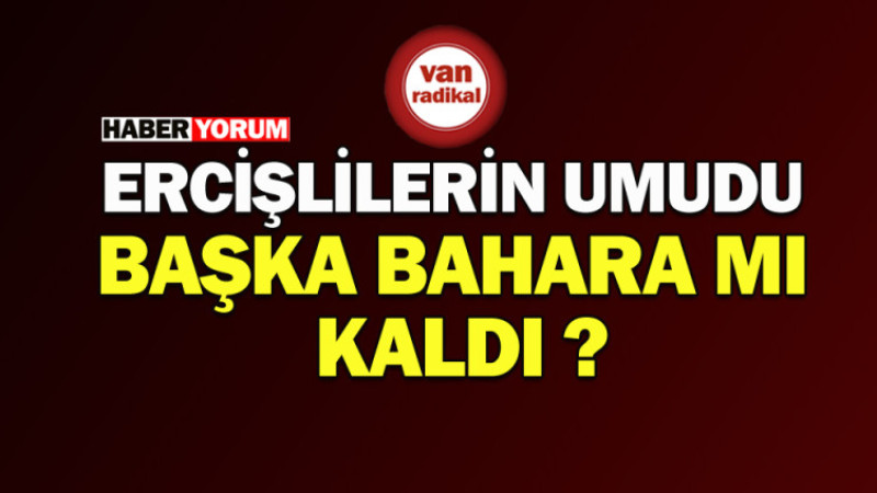 Ercişlilerin umudu başka bahara mı kaldı