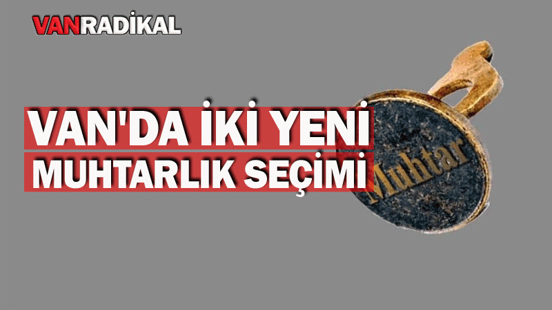 VAN'IN İKİ YENİ MAHALLESİNDE MUHTARLIK SEÇİMİ