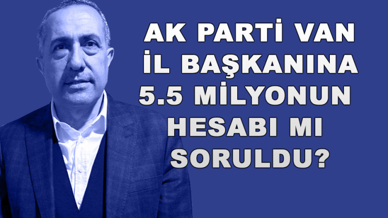 AK PARTİ VAN İL BAŞKANINA 5.5 MİLYON HESABI 