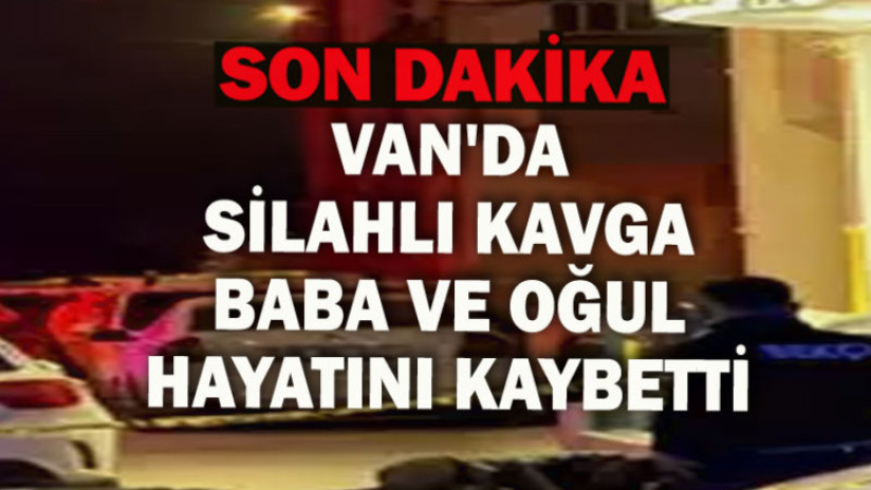 Van’da Silahlı Kavga: Baba ve Oğul Hayatını Kaybetti