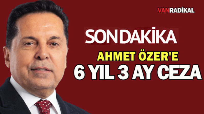Vanlı Ahmet Özer’e 6 Yıl 3 Ay Hapis Cezası