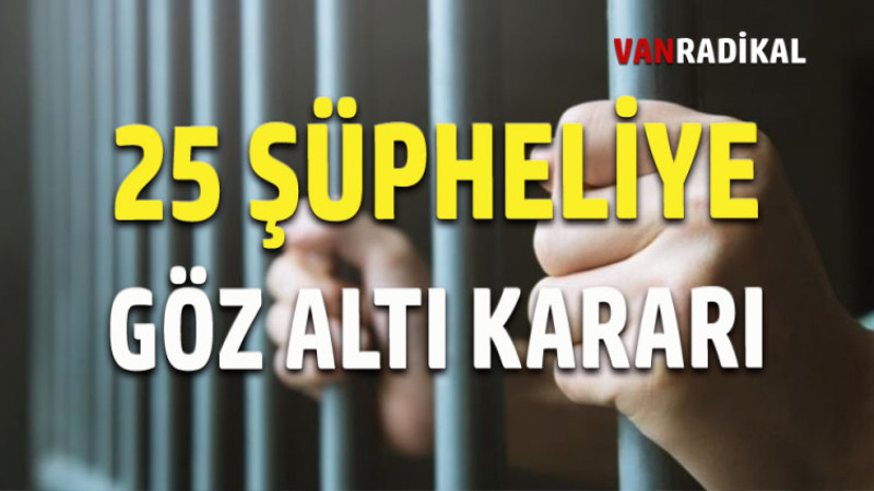 25 ŞÜPHELİYE GÖZ ALTI KARARI 