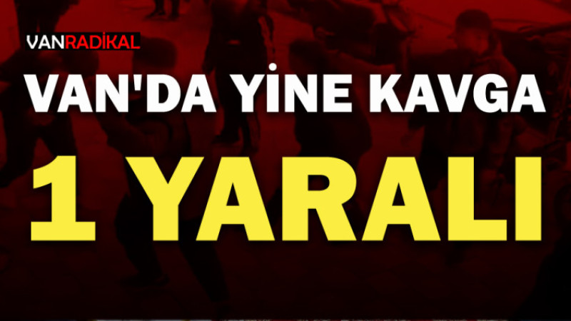 VAN'DA YİNE KAVGA YİNE YARALI 