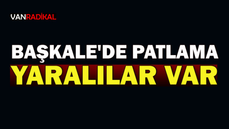 BAŞKALE'DE PATLAMA YARALILAR VAR